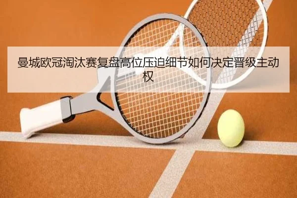 曼城欧冠淘汰赛复盘高位压迫细节如何决定晋级主动权