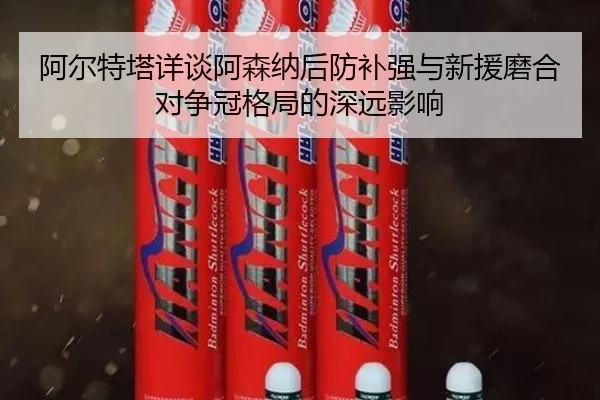 阿尔特塔详谈阿森纳后防补强与新援磨合对争冠格局的深远影响