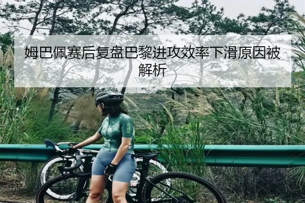 姆巴佩赛后复盘巴黎进攻效率下滑原因被解析