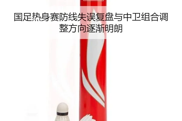 国足热身赛防线失误复盘与中卫组合调整方向逐渐明朗